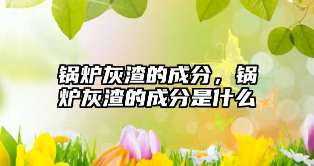 鍋爐灰渣的成分，鍋爐灰渣的成分是什么