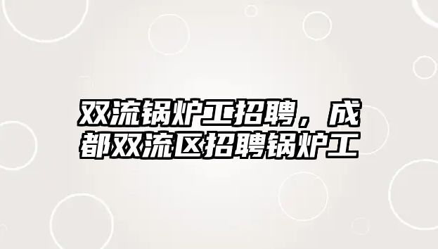 雙流鍋爐工招聘，成都雙流區(qū)招聘鍋爐工