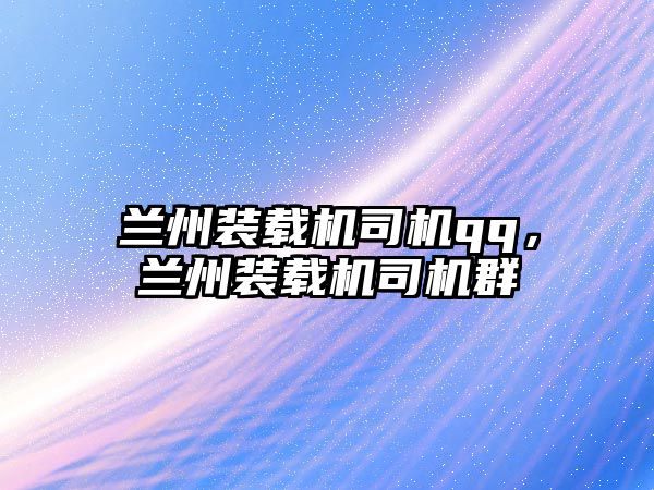 蘭州裝載機(jī)司機(jī)qq，蘭州裝載機(jī)司機(jī)群