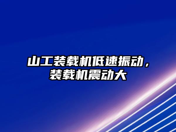 山工裝載機低速振動，裝載機震動大