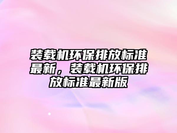 裝載機(jī)環(huán)保排放標(biāo)準(zhǔn)最新，裝載機(jī)環(huán)保排放標(biāo)準(zhǔn)最新版