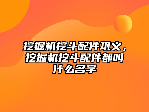 挖掘機挖斗配件鞏義，挖掘機挖斗配件都叫什么名字