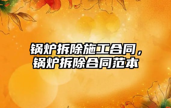 鍋爐拆除施工合同，鍋爐拆除合同范本