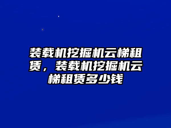 裝載機挖掘機云梯租賃，裝載機挖掘機云梯租賃多少錢