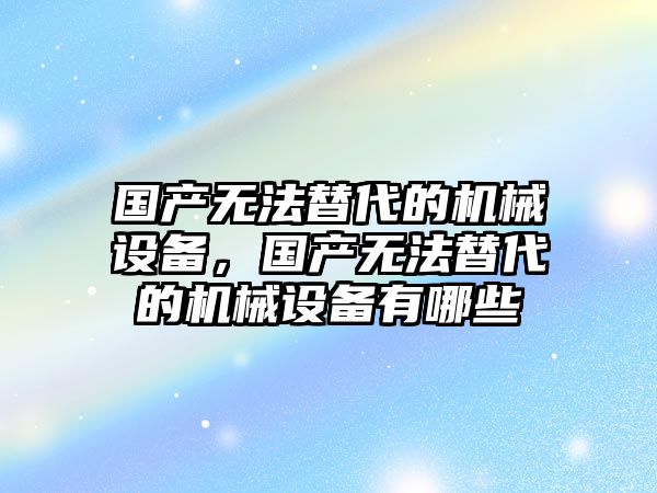 國產(chǎn)無法替代的機(jī)械設(shè)備，國產(chǎn)無法替代的機(jī)械設(shè)備有哪些