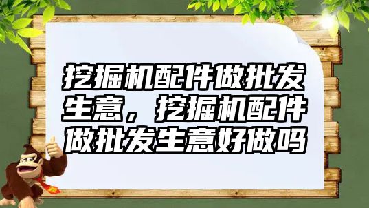 挖掘機(jī)配件做批發(fā)生意，挖掘機(jī)配件做批發(fā)生意好做嗎