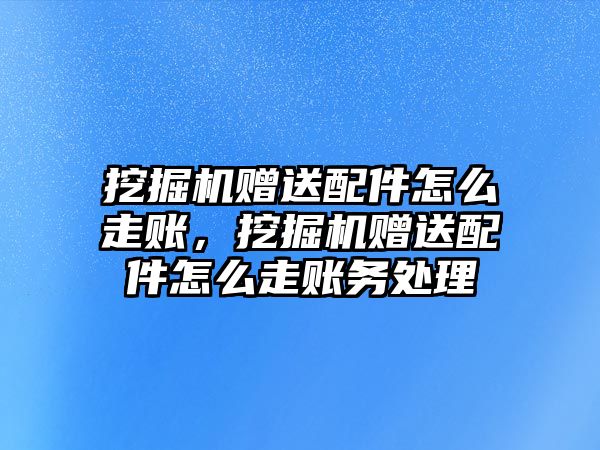挖掘機(jī)贈送配件怎么走賬，挖掘機(jī)贈送配件怎么走賬務(wù)處理