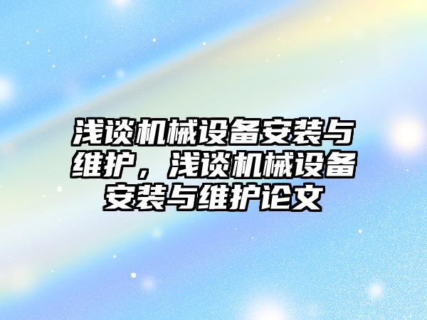 淺談機(jī)械設(shè)備安裝與維護(hù)，淺談機(jī)械設(shè)備安裝與維護(hù)論文