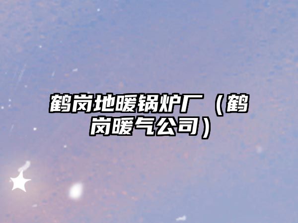 鶴崗地暖鍋爐廠(chǎng)（鶴崗暖氣公司）