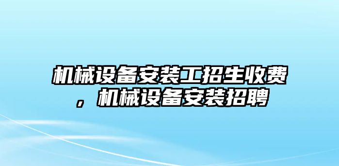 機(jī)械設(shè)備安裝工招生收費(fèi)，機(jī)械設(shè)備安裝招聘
