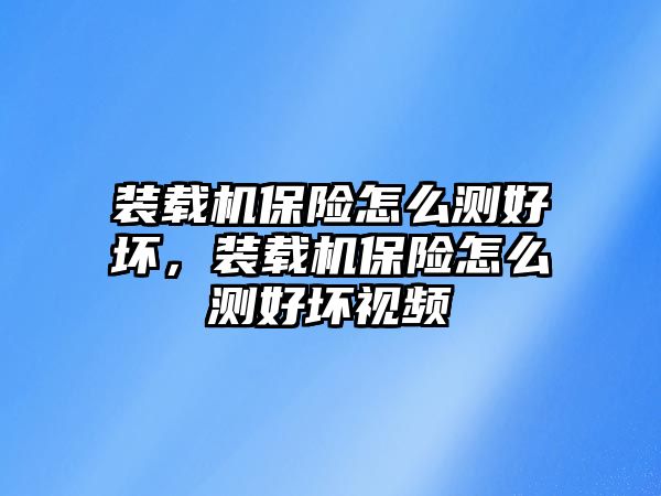 裝載機(jī)保險(xiǎn)怎么測(cè)好壞，裝載機(jī)保險(xiǎn)怎么測(cè)好壞視頻