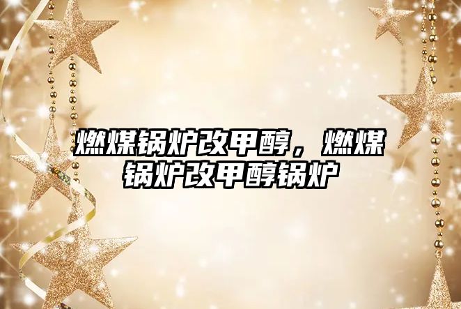 燃煤鍋爐改甲醇，燃煤鍋爐改甲醇鍋爐