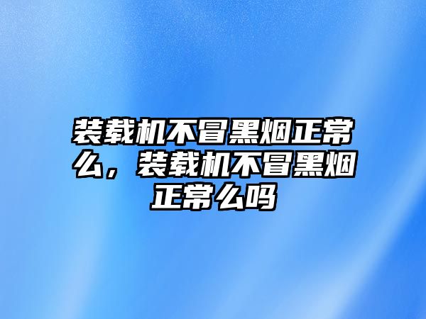 裝載機不冒黑煙正常么，裝載機不冒黑煙正常么嗎