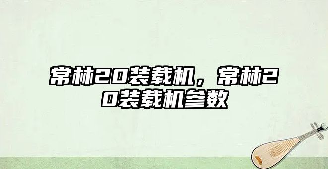 常林20裝載機，常林20裝載機參數(shù)