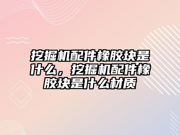 挖掘機(jī)配件橡膠塊是什么，挖掘機(jī)配件橡膠塊是什么材質(zhì)