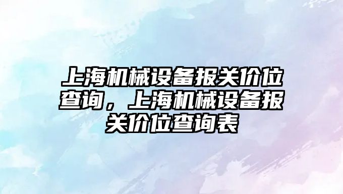 上海機(jī)械設(shè)備報(bào)關(guān)價(jià)位查詢，上海機(jī)械設(shè)備報(bào)關(guān)價(jià)位查詢表