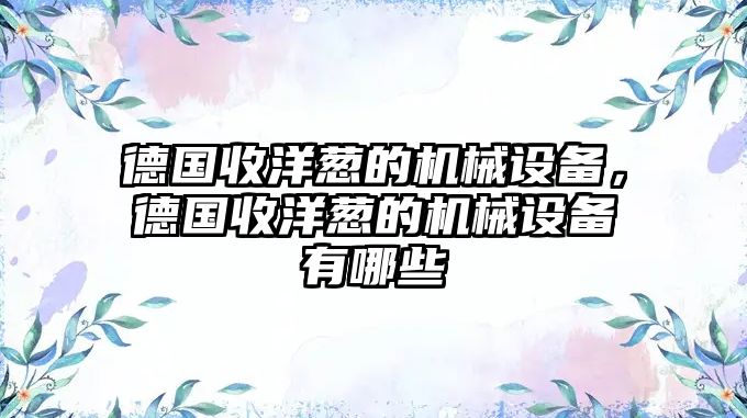 德國收洋蔥的機械設(shè)備，德國收洋蔥的機械設(shè)備有哪些