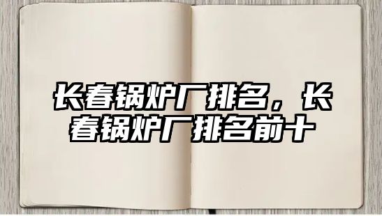長春鍋爐廠排名，長春鍋爐廠排名前十