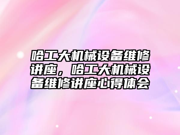 哈工大機械設(shè)備維修講座，哈工大機械設(shè)備維修講座心得體會