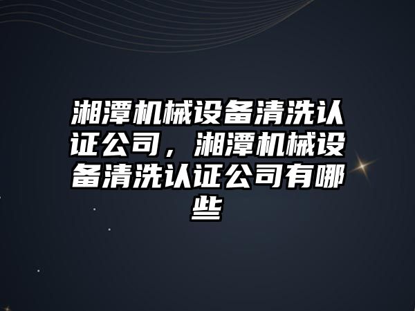 湘潭機械設備清洗認證公司，湘潭機械設備清洗認證公司有哪些