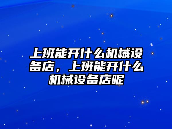 上班能開(kāi)什么機(jī)械設(shè)備店，上班能開(kāi)什么機(jī)械設(shè)備店呢