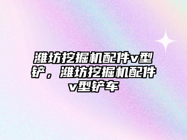 濰坊挖掘機(jī)配件v型鏟，濰坊挖掘機(jī)配件v型鏟車(chē)