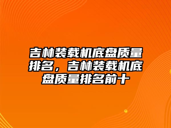 吉林裝載機底盤質(zhì)量排名，吉林裝載機底盤質(zhì)量排名前十