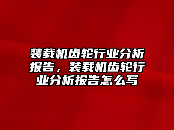 裝載機齒輪行業(yè)分析報告，裝載機齒輪行業(yè)分析報告怎么寫