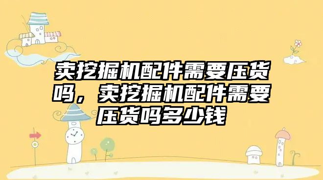 賣挖掘機(jī)配件需要壓貨嗎，賣挖掘機(jī)配件需要壓貨嗎多少錢