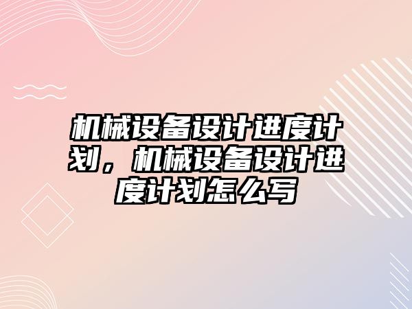 機械設(shè)備設(shè)計進(jìn)度計劃，機械設(shè)備設(shè)計進(jìn)度計劃怎么寫