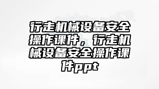 行走機(jī)械設(shè)備安全操作課件，行走機(jī)械設(shè)備安全操作課件ppt