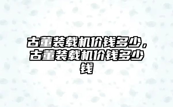 古董裝載機(jī)價錢多少，古董裝載機(jī)價錢多少錢