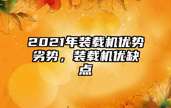 2021年裝載機(jī)優(yōu)勢(shì)劣勢(shì)，裝載機(jī)優(yōu)缺點(diǎn)