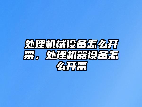 處理機(jī)械設(shè)備怎么開票，處理機(jī)器設(shè)備怎么開票