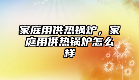 家庭用供熱鍋爐，家庭用供熱鍋爐怎么樣