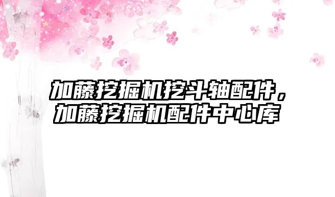 加藤挖掘機(jī)挖斗軸配件，加藤挖掘機(jī)配件中心庫(kù)