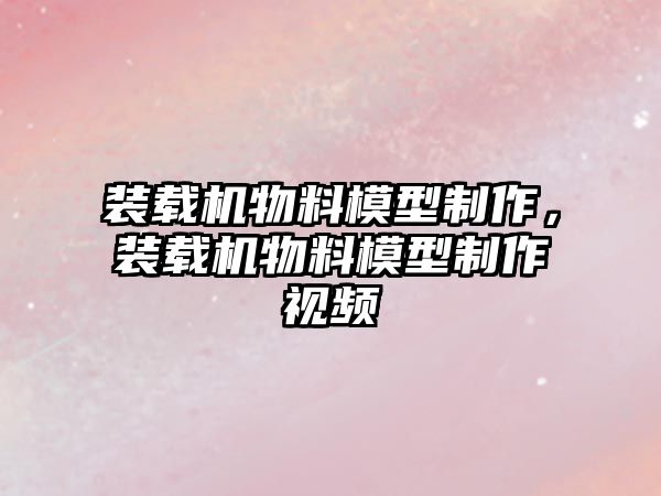 裝載機物料模型制作，裝載機物料模型制作視頻