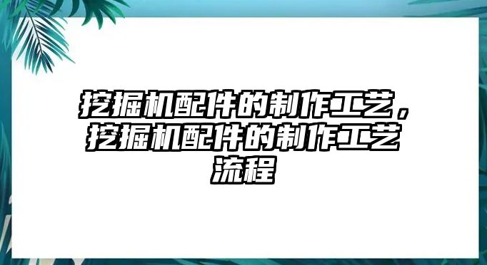 挖掘機(jī)配件的制作工藝，挖掘機(jī)配件的制作工藝流程