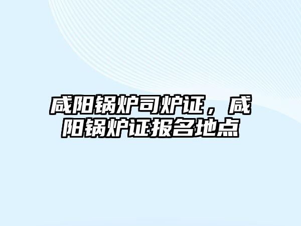 咸陽鍋爐司爐證，咸陽鍋爐證報(bào)名地點(diǎn)