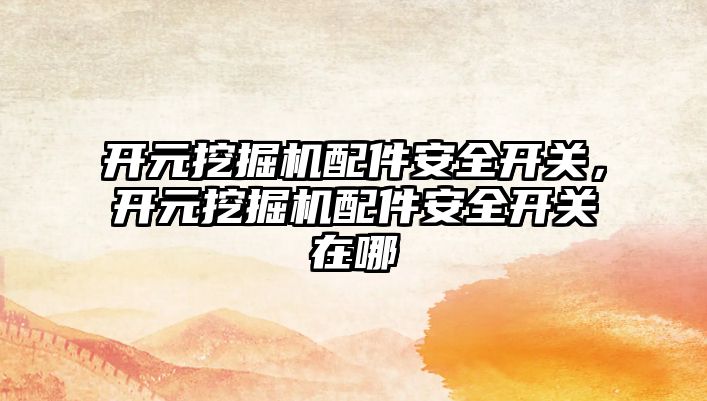 開元挖掘機(jī)配件安全開關(guān)，開元挖掘機(jī)配件安全開關(guān)在哪