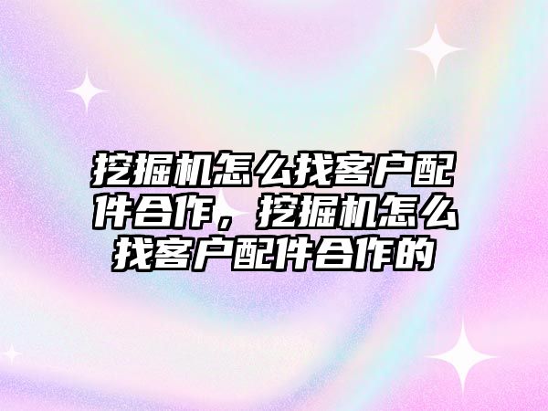 挖掘機(jī)怎么找客戶配件合作，挖掘機(jī)怎么找客戶配件合作的