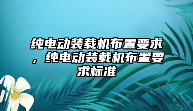 純電動(dòng)裝載機(jī)布置要求，純電動(dòng)裝載機(jī)布置要求標(biāo)準(zhǔn)