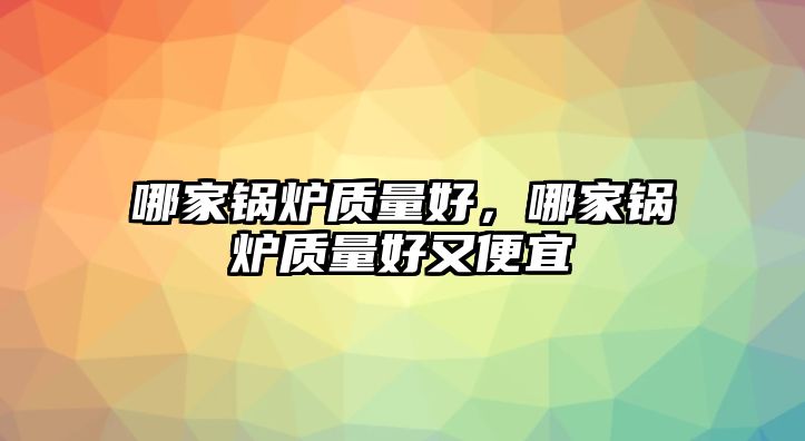 哪家鍋爐質(zhì)量好，哪家鍋爐質(zhì)量好又便宜