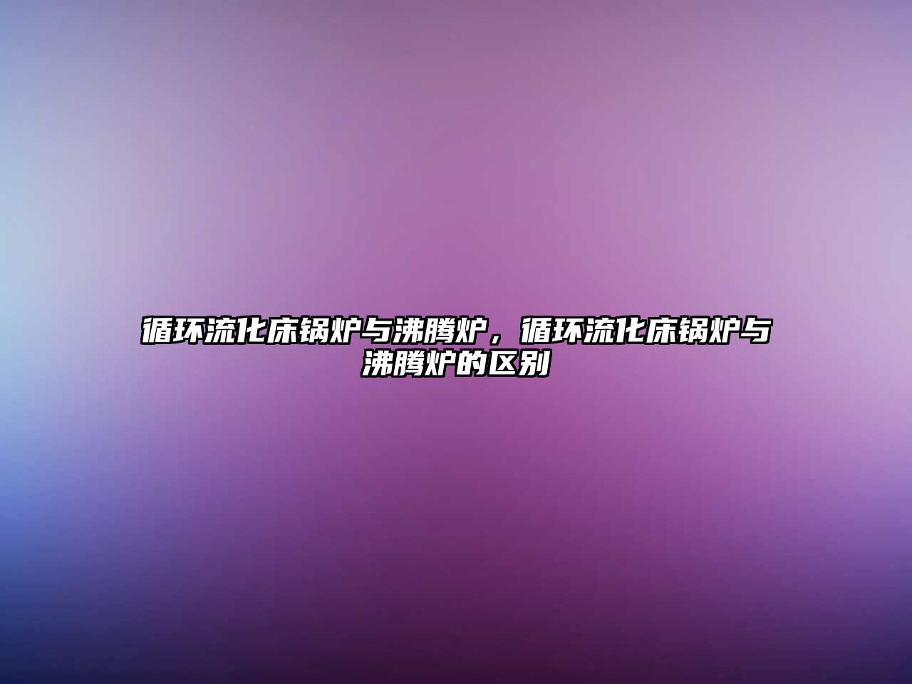 循環(huán)流化床鍋爐與沸騰爐，循環(huán)流化床鍋爐與沸騰爐的區(qū)別
