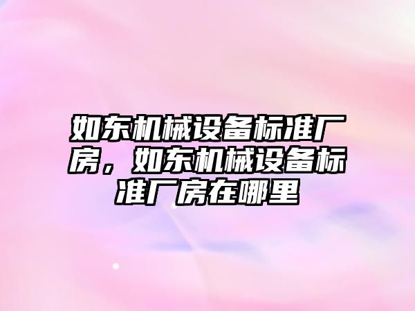 如東機(jī)械設(shè)備標(biāo)準(zhǔn)廠房，如東機(jī)械設(shè)備標(biāo)準(zhǔn)廠房在哪里