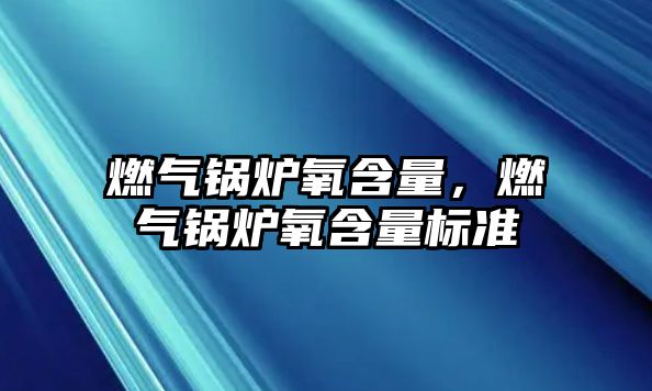 燃氣鍋爐氧含量，燃氣鍋爐氧含量標準