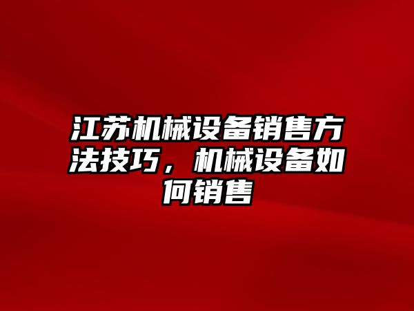 江蘇機(jī)械設(shè)備銷售方法技巧，機(jī)械設(shè)備如何銷售