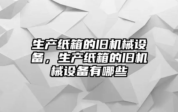 生產(chǎn)紙箱的舊機械設備，生產(chǎn)紙箱的舊機械設備有哪些