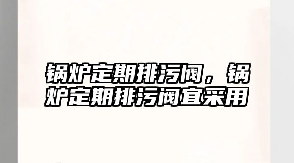 鍋爐定期排污閥，鍋爐定期排污閥宜采用
