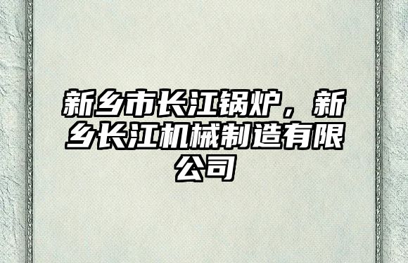 新鄉(xiāng)市長江鍋爐，新鄉(xiāng)長江機械制造有限公司